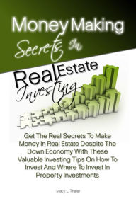 Title: Money Making Secrets In Real Estate Investing: Get The Real Secrets To Make Money In Real Estate Despite The Down Economy With These Valuable Investing Tips On How To Invest And Where To Invest In Property Investments, Author: Macy L. Thaler