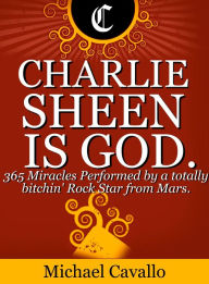 Title: Charlie Sheen is God. 365 Miracles performed by a totally bitchin' Rock Star from Mars., Author: Michael Cavallo