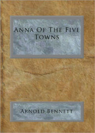 Title: Anna Of The Five Towns, Author: Arnold Bennett