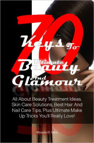 Title: 70 Keys To Ultimate Beauty And Glamour: All About Beauty Treatment Ideas, Skin Care Solutions, Best Hair And Nail Care Tips, Plus Ultimate Make Up Tricks You’ll Really Love!, Author: Velez