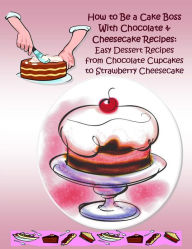 Title: How to Be a Cake Boss With Chocolate & Cheesecake Recipes: Easy Dessert Recipes from Chocolate Cupcakes to Strawberry Cheesecake, Author: Martha Adamson