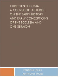 Title: Christian Ecclesia A Course of Lectures on the Early History and Early Conceptions of the Ecclesia and One Sermon, Author: FENTON JOHN ANTHONY HORT