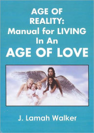 Title: Age of Reality: A Manual for Living in an Age of Love, Author: J. Lamah Walker