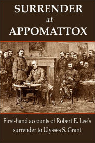 Title: Surrender at Appomattox: First-hand Accounts of Robert E. Lee's Surrender to Ulysses S. Grant, Author: Ulysses S. Grant