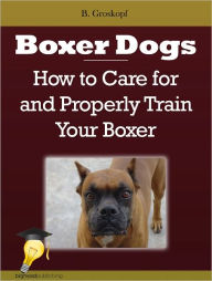 Title: Boxer Dogs: How to Care for and Properly Train Your Boxer, Author: B. Groskopf