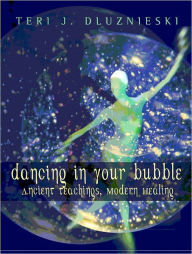 Title: Dancing in Your Bubble: ancient teaching, modern healing, Author: Teri Dluznieski