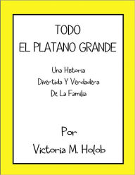 Title: TODO EL PLATANO GRANDE, Una Historia Divertida Y Verdadera De La Familia, Author: Victoria M. Holob