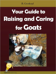 Title: Your Guide to Raising and Caring for Goats, Author: B. Groskopf