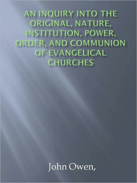 An Inquiry into the Original, Nature, Institution, Power, Order, and Communion of Evangelical Churches