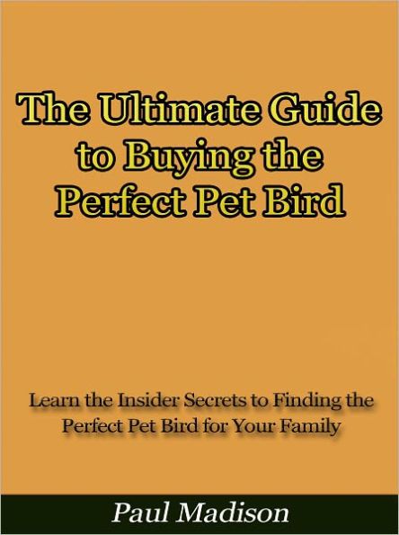 The Ultimate Guide to Buying the Perfect Pet Bird - Learn the Insider Secrets to Finding the Perfect Pet Bird for Your Family