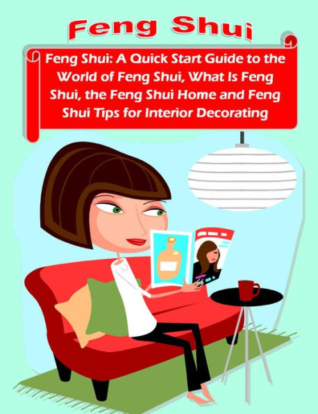 Feng Shui: A Quick Start Guide to the World of Feng Shui, What Is Feng Shui, the Feng Shui Home and Feng Shui Tips for Interior Decorating