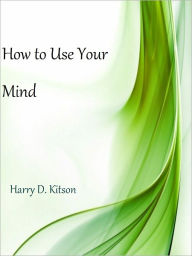 Title: How to Use Your Mind, Author: Harry D. Kitson