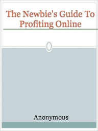 Title: The Newbie's Guide To Profiting Online, Author: Anony Mous