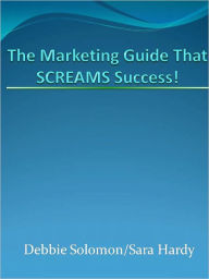 Title: The Marketing Guide That SCREAMS Success!, Author: Debbie Solomon