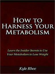Title: How to Harness Your Metabolism - Learn the Insider Secrets to Use Your Metabolism to Lose Weight, Author: Kyle Rhee