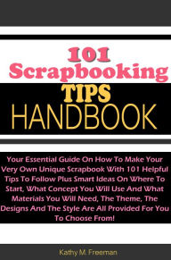 Title: 101 Scrapbooking Tips Handbook: Your Essential Guide On How To Make Your Very Own Unique Scrapbook With 101 Helpful Tips To Follow Plus Smart Ideas On Where To Start, What Concept You Will Use And What Materials You Will Need, The Theme, The Designs And, Author: Freeman