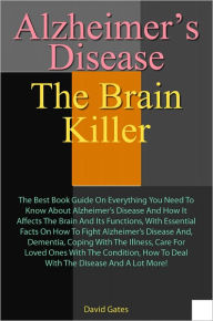 Title: Alzheimer's Disease: The Brain Killer: The Best Book Guide On Everything You Need To Know About Alzheimer’s Disease And How It Affects The Brain And Its Functions, With Essential Facts On How To Fight Alzheimer’s Disease, Dementia, Co, Author: Gates