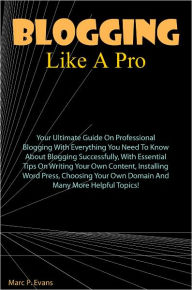 Title: Blog Like A Pro: Your Ultimate Guide On Professional Blogging With Everything You Need To Know About Blogging Successfully, With Essential Tips On Writing Your Own Content, Installing Wordpress, Choosing Your Own Domain And Many More Helpful Topics!, Author: Evans