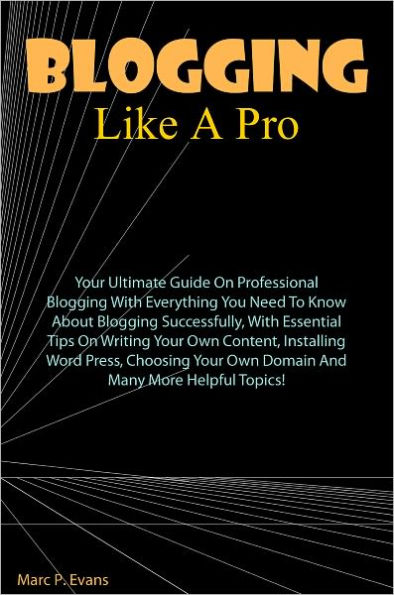 Blog Like A Pro: Your Ultimate Guide On Professional Blogging With Everything You Need To Know About Blogging Successfully, With Essential Tips On Writing Your Own Content, Installing Wordpress, Choosing Your Own Domain And Many More Helpful Topics!