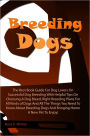 Breeding Dogs: The Best Book Guide For Dog Lovers On Successful Dog Breeding With Helpful Tips On Choosing A Dog Breed, Right Breeding Plans For All Kinds of Dogs And All The Things You Need To Know About Breeding Dogs And Bringing Home A New Pet To Enjoy