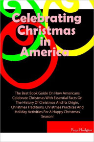 Title: Celebrating Christmas In America: The Best Book Guide On How Americans Celebrate Christmas With Essential Facts On The History Of Christmas And Its Origin, Christmas Traditions, Christmas Practices And Holiday Activities For A Happy Christmas Season!, Author: Hudgins