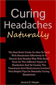 Title: Curing Headaches Naturally: The Best Book Guide On How To Deal With Headaches Effectively In A Natural And Healthy Way, With Smart Facts On The Different Types of Headaches And Its Causes, The Treatments And Medications Involved Plus Helpful Tips On Natur, Author: Harper