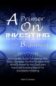 Title: A Primer On Investing For Beginners:A Complete Guide To Investing With Basic Coverage On How To Invest And What To Invest So You Can Learn Important Investing Basics For Successful Investing, Author: Mark O. Landeau