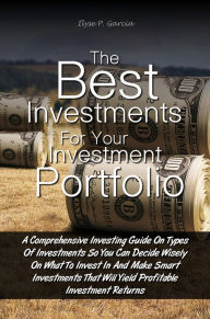 Title: The Best Investments For Your Investment Portfolio: A Comprehensive Investing Guide On Types Of Investments So You Can Decide Wisely On What To Invest In And Make Smart Investments That Will Yield Profitable Investment Returns, Author: Ilyse P. Garcia