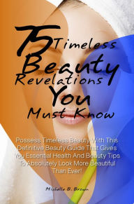 Title: 75 Timeless Beauty Revelations You Must Know: Possess Timeless Beauty With This Definitive Beauty Guide That Gives You Essential Health And Beauty Tips To Absolutely Look More Beautiful Than Ever!, Author: Brown