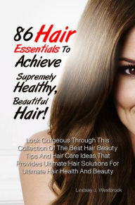 Title: 86 Hair Essentials To Achieve Supremely Healthy, Beautiful Hair!: Look Gorgeous Through This Collection Of The Best Hair Beauty Tips And Hair Care Ideas That Provides Ultimate Hair Solutions For Ultimate Hair Health And Beauty, Author: Westbrook