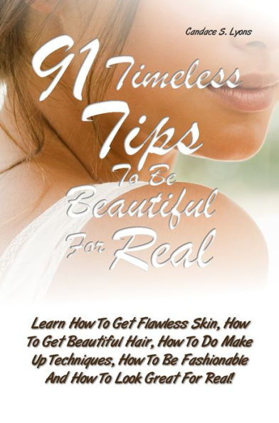 91 Timeless Tips To Be Beautiful For Real: Learn How To Get Flawless Skin, How To Get Beautiful Hair, How To Do Make Up Techniques, How To Be Fashionable And How To Look Great For Real!
