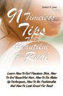 91 Timeless Tips To Be Beautiful For Real: Learn How To Get Flawless Skin, How To Get Beautiful Hair, How To Do Make Up Techniques, How To Be Fashionable And How To Look Great For Real!