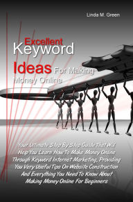 Title: Excellent Keyword Ideas For Making Money Online: Your Ultimate Step By Step Guide That Will Help You Learn How To Make Money Online Through Keyword Internet Marketing, Providing You Very Useful Tips On Website Construction And Everything You Need To Know, Author: Green