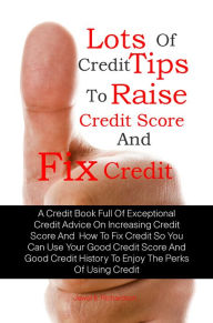 Title: Lots Of Credit Tips To Raise Credit Score And Fix Credit: A Credit Book Full Of Exceptional Credit Advice On Increasing Credit Score And How To Fix Credit So You Can Use Your Good Credit Score And Good Credit History To Enjoy The Perks Of Using Credit, Author: Jewel K. Richardson