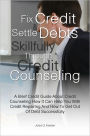Fix Credit & Settle Debts Skillfully Through Credit Counseling: A Brief Credit Guide About Credit Counseling How It Can Help You With Credit Repairing And How To Get Out Of Debt Successfully