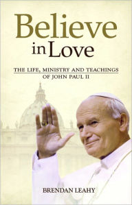 Title: Believe in Love: The Life, Ministry and Teachings of John Paul II, Author: Brendan Leahy