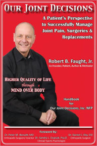 Title: Our Joint Decisions: A Patient's Perspective to Successfully Manage Joint Pain, Surgeries & Replacements, Author: Robert B. Faught