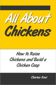 Title: All About Chickens: How to Raise Chickens and Build a Chicken Coop, Author: Charles Keel