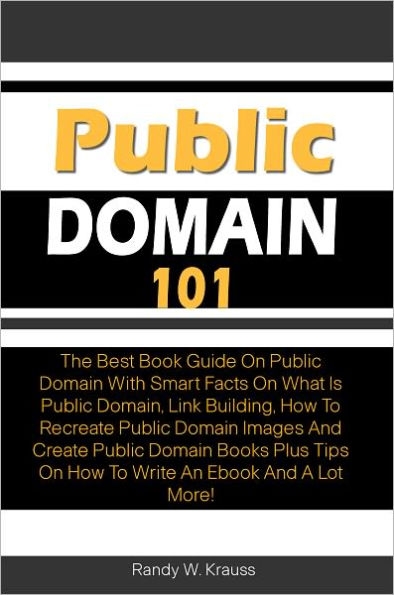 Public Domain 101: The Best Book Guide On Public Domain With Smart Facts On What Is Public Domain, Link Building, How To Recreate Public Domain Images And Create Public Domain Books Plus Tips On How To Write An Ebook And A Lot More!