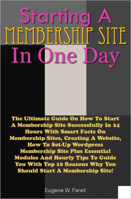 Title: Starting A Membership Site In 1 Day: The Ultimate Guide On How To Start A Membership Site Successfully In 24 Hours With Smart Facts On Membership Sites, Creating A Website, How To Set-Up Wordpress Membership Site Plus Essential Modules And Hourly Tips To, Author: Ferell