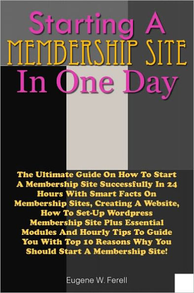 Starting A Membership Site In 1 Day: The Ultimate Guide On How To Start A Membership Site Successfully In 24 Hours With Smart Facts On Membership Sites, Creating A Website, How To Set-Up Wordpress Membership Site Plus Essential Modules And Hourly Tips To