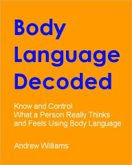 Title: Body Language Decoded - Know and Control What a Person Really Thinks and Feels Using Body Language, Author: Andrew Williams