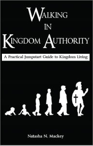 Title: Walking in Kingdom Authority: A Practical Jumpstart Guide to Kingdom Living, Author: Natasha Mackey