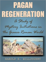 Title: Pagan Regeneration A Study of Mystery Initiations in the Graeco-Roman World, Author: Harold R. Willoughby