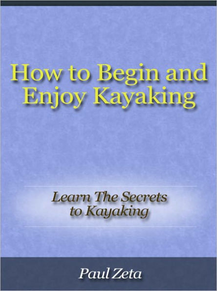 How to Begin and Enjoy Kayaking - Learn The Secrets to Kayaking