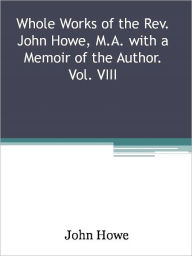 Title: Whole Works of the Rev. John Howe, M.A. with a Memoir of the Author. Vol. VIII, Author: John Howe