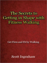 Title: The Secrets to Getting in Shape with Fitness Walking - Get Firm and Fit by Walking, Author: Scott Ingraham