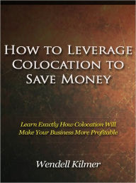 Title: How to Leverage Colocation to Save Money - Learn Exactly How Colocation Will Make Your Business More Profitable, Author: Wendell Kilmer