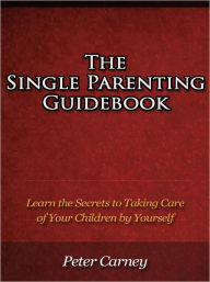 Title: The Single Parenting Guidebook - Learn the Secrets to Taking Care of Your Children by Yourself, Author: Peter Carney