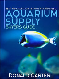 Title: Aquarium Supply Buyers Guide - Best Practices for Keeping Fish Revealed, Author: Donald Carter